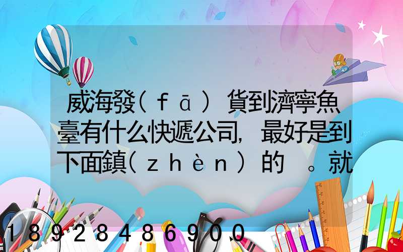 威海發(fā)貨到濟寧魚臺有什么快遞公司,最好是到下面鎮(zhèn)的。就是到家門口的...